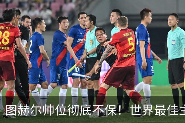 图赫尔帅位彻底不保！世界最佳主帅坐等英格兰，只为下课接班
